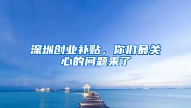 深圳创业补贴，你们最关心的问题来了