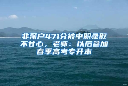 非深户471分被中职录取不甘心，老师：以后参加春季高考专升本