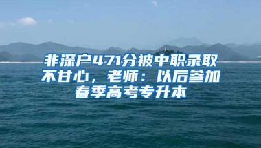 非深户471分被中职录取不甘心，老师：以后参加春季高考专升本