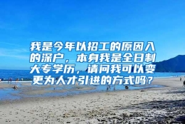 我是今年以招工的原因入的深户，本身我是全日制大专学历，请问我可以变更为人才引进的方式吗？