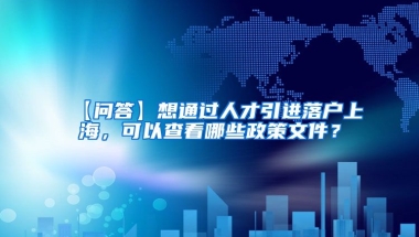 【问答】想通过人才引进落户上海，可以查看哪些政策文件？