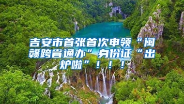 吉安市首张首次申领“闽赣跨省通办”身份证“出炉啦”！！！