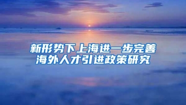 新形势下上海进一步完善海外人才引进政策研究