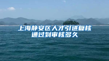 上海静安区人才引进复核通过到审核多久