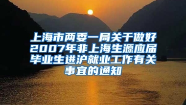 上海市两委一局关于做好2007年非上海生源应届毕业生进沪就业工作有关事宜的通知