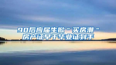 90后应届生掀＂买房潮＂房产证早于毕业证到手