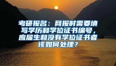 考研报名：网报时需要填写学历和学位证书编号，应届生和没有学位证书者该如何处理？