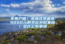 不限户籍！深圳这项最高9000元的学位补贴来啦！多区公布申领