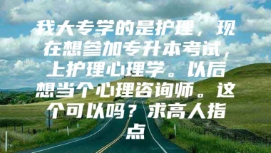 我大专学的是护理，现在想参加专升本考试，上护理心理学。以后想当个心理咨询师。这个可以吗？求高人指点