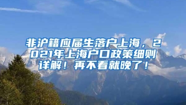 非沪籍应届生落户上海，2021年上海户口政策细则详解！再不看就晚了！