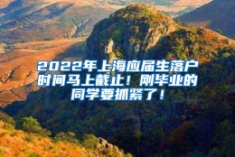 2022年上海应届生落户时间马上截止！刚毕业的同学要抓紧了！