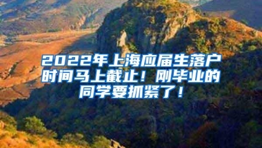 2022年上海应届生落户时间马上截止！刚毕业的同学要抓紧了！