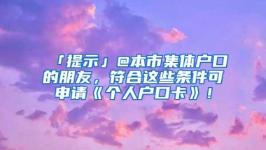 「提示」@本市集体户口的朋友，符合这些条件可申请《个人户口卡》！