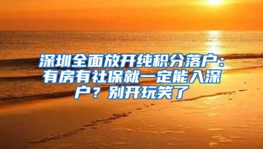 深圳全面放开纯积分落户：有房有社保就一定能入深户？别开玩笑了