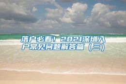 落户必看！2021深圳入户常见问题解答篇（三）