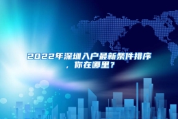 2022年深圳入户最新条件排序，你在哪里？