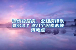 深圳安居房、公租房排队要多久？这几个因素必须得考虑