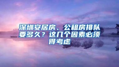 深圳安居房、公租房排队要多久？这几个因素必须得考虑