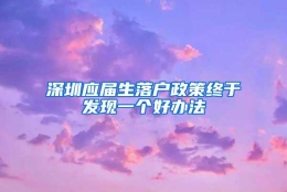 深圳应届生落户政策终于发现一个好办法