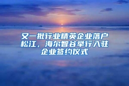 又一批行业精英企业落户松江，海尔智谷举行入驻企业签约仪式