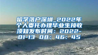 留学落户深圳_2022年个人委托办理毕业生接收须知发布时间：2022-01-13 08：46：45