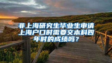 非上海研究生毕业生申请上海户口时需要交本科四年时的成绩吗？