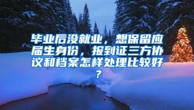 毕业后没就业，想保留应届生身份，报到证三方协议和档案怎样处理比较好？