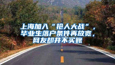 上海加入“抢人大战”，毕业生落户条件再放宽，网友却并不买账