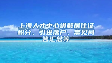 上海人才中心讲解居住证积分、引进落户、常见问答汇总等