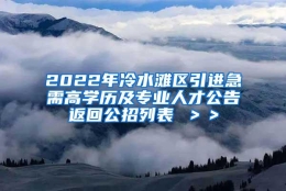 2022年冷水滩区引进急需高学历及专业人才公告返回公招列表 ＞＞