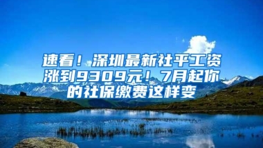 速看！深圳最新社平工资涨到9309元！7月起你的社保缴费这样变