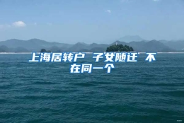 上海居转户 子女随迁 不在同一个