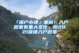 「深户办理」重磅！入户政策有重大变化，附2021深圳入户政策