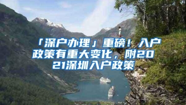 「深户办理」重磅！入户政策有重大变化，附2021深圳入户政策