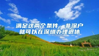 满足这两个条件，非深户就可以在深圳办理退休