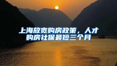 上海放宽购房政策，人才购房社保最短三个月