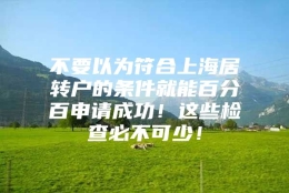 不要以为符合上海居转户的条件就能百分百申请成功！这些检查必不可少！