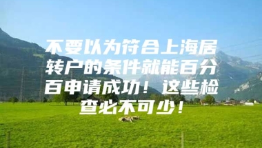 不要以为符合上海居转户的条件就能百分百申请成功！这些检查必不可少！