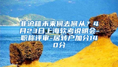 非沪籍未来何去何从？4月23日上海软考说明会-职称评审-居转户加分140分