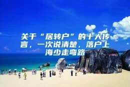 关于“居转户”的十大传言，一次说清楚，落户上海少走弯路