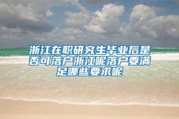 浙江在职研究生毕业后是否可落户浙江呢落户要满足哪些要求呢