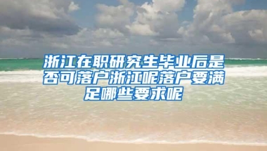 浙江在职研究生毕业后是否可落户浙江呢落户要满足哪些要求呢