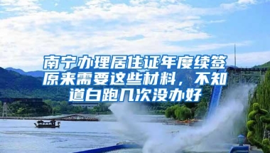 南宁办理居住证年度续签原来需要这些材料，不知道白跑几次没办好