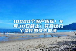 10000个深户指标！9月30日截止！符合这几个条件的快去申请