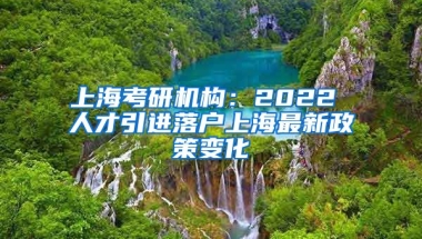 上海考研机构：2022 人才引进落户上海最新政策变化