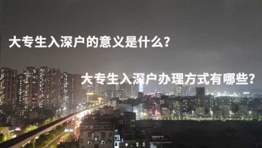 大专生入深户的意义是什么？大专生入深户办理方式有哪些？