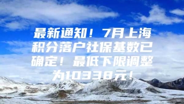 最新通知！7月上海积分落户社保基数已确定！最低下限调整为10338元！