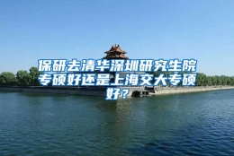 保研去清华深圳研究生院专硕好还是上海交大专硕好？