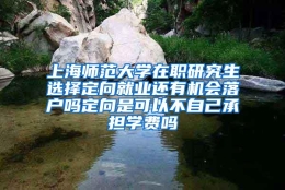 上海师范大学在职研究生选择定向就业还有机会落户吗定向是可以不自己承担学费吗