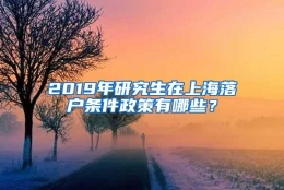 2019年研究生在上海落户条件政策有哪些？